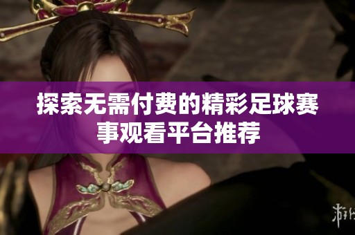 探索无需付费的精彩足球赛事观看平台推荐