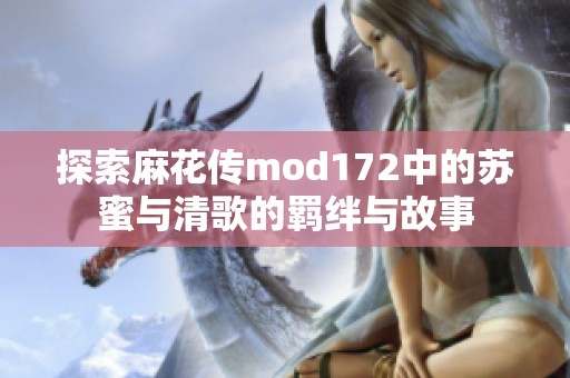 探索麻花传mod172中的苏蜜与清歌的羁绊与故事