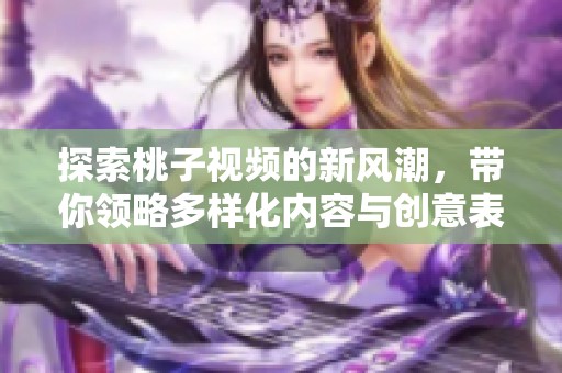 探索桃子视频的新风潮，带你领略多样化内容与创意表现