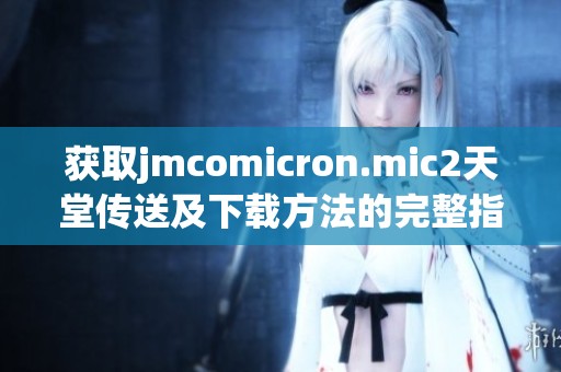 获取jmcomicron.mic2天堂传送及下载方法的完整指南和技巧分享