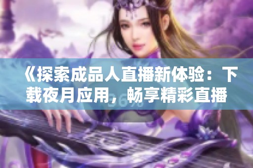 《探索成品人直播新体验：下载夜月应用，畅享精彩直播》