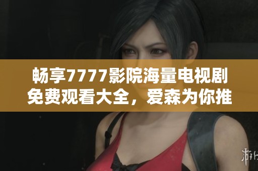畅享7777影院海量电视剧免费观看大全，爱森为你推荐心仪剧集！