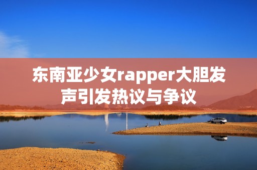 东南亚少女rapper大胆发声引发热议与争议