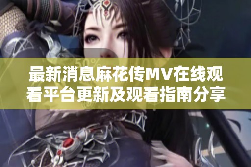 最新消息麻花传MV在线观看平台更新及观看指南分享