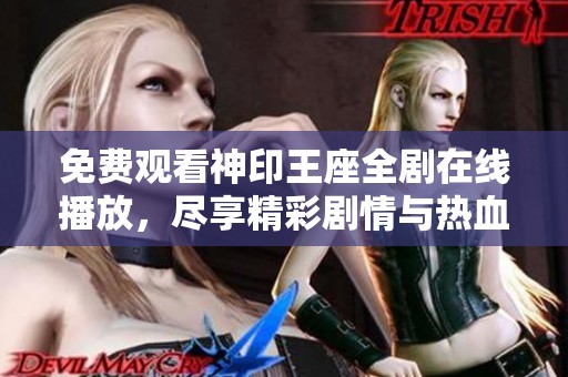 免费观看神印王座全剧在线播放，尽享精彩剧情与热血战斗