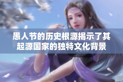 愚人节的历史根源揭示了其起源国家的独特文化背景