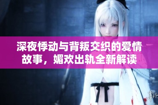 深夜悸动与背叛交织的爱情故事，媚欢出轨全新解读