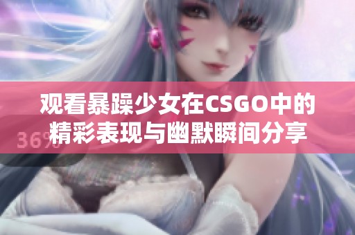观看暴躁少女在CSGO中的精彩表现与幽默瞬间分享