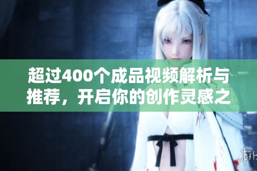 超过400个成品视频解析与推荐，开启你的创作灵感之旅