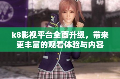 k8影视平台全面升级，带来更丰富的观看体验与内容