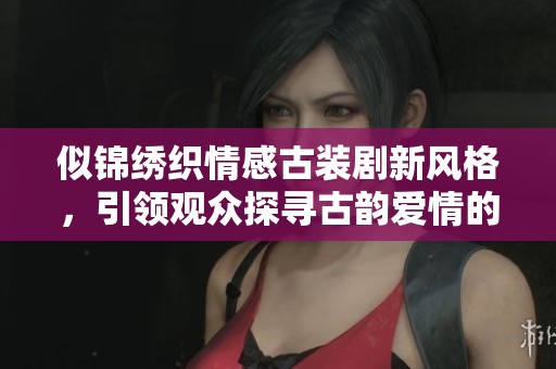 似锦绣织情感古装剧新风格，引领观众探寻古韵爱情的独特魅力