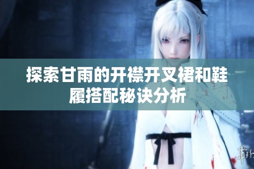 探索甘雨的开襟开叉裙和鞋履搭配秘诀分析