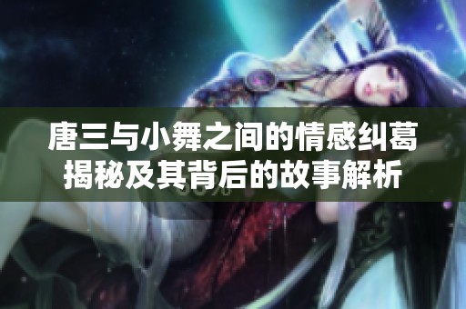 唐三与小舞之间的情感纠葛揭秘及其背后的故事解析
