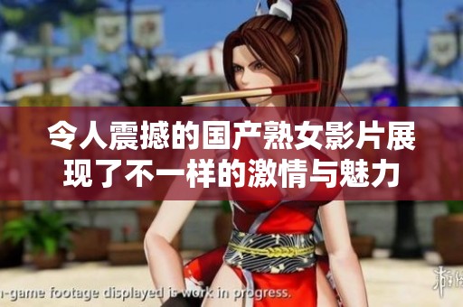 令人震撼的国产熟女影片展现了不一样的激情与魅力