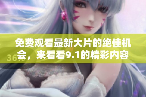 免费观看最新大片的绝佳机会，来看看9.1的精彩内容吧