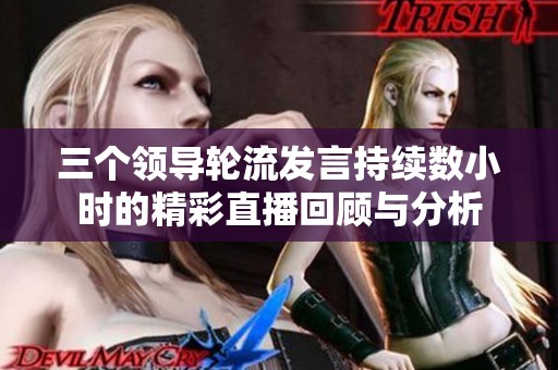 三个领导轮流发言持续数小时的精彩直播回顾与分析
