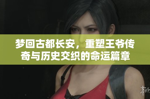 梦回古都长安，重塑王爷传奇与历史交织的命运篇章