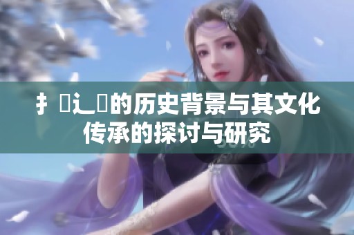 扌喿辶畐的历史背景与其文化传承的探讨与研究