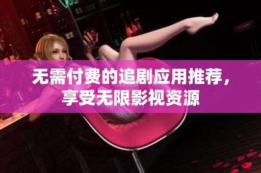 无需付费的追剧应用推荐，享受无限影视资源