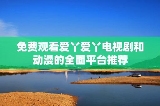 免费观看爱丫爱丫电视剧和动漫的全面平台推荐