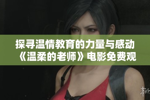 探寻温情教育的力量与感动《温柔的老师》电影免费观看体验