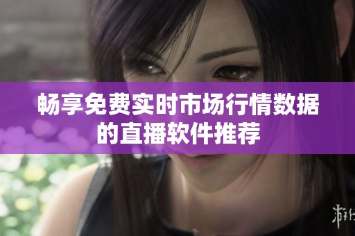 畅享免费实时市场行情数据的直播软件推荐