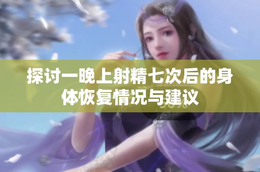 探讨一晚上射精七次后的身体恢复情况与建议