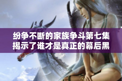 纷争不断的家族争斗第七集揭示了谁才是真正的幕后黑手