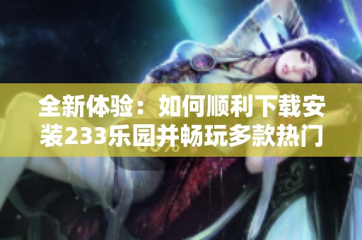 全新体验：如何顺利下载安装233乐园并畅玩多款热门游戏