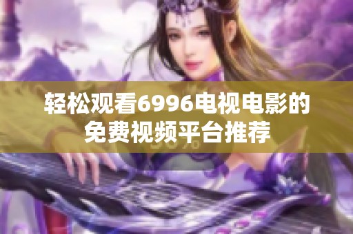 轻松观看6996电视电影的免费视频平台推荐