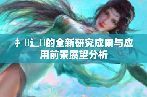 扌喿辶畐的全新研究成果与应用前景展望分析