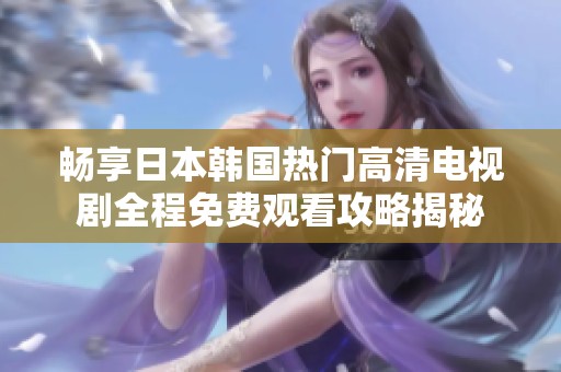 畅享日本韩国热门高清电视剧全程免费观看攻略揭秘