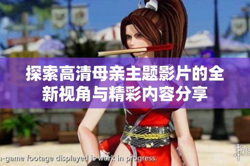 探索高清母亲主题影片的全新视角与精彩内容分享