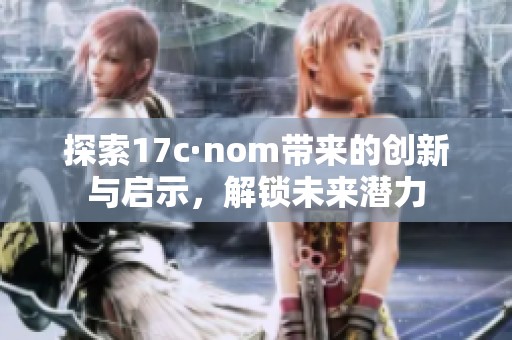 探索17c·nom带来的创新与启示，解锁未来潜力