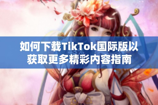 如何下载TikTok国际版以获取更多精彩内容指南