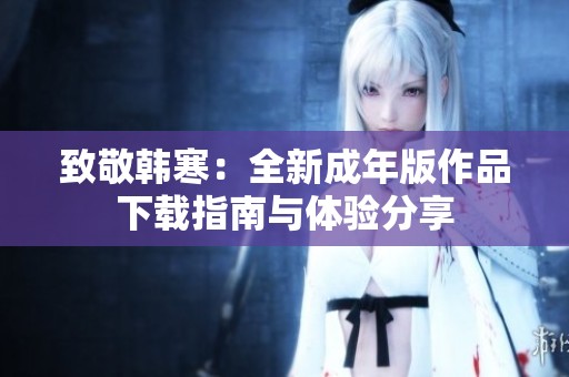 致敬韩寒：全新成年版作品下载指南与体验分享