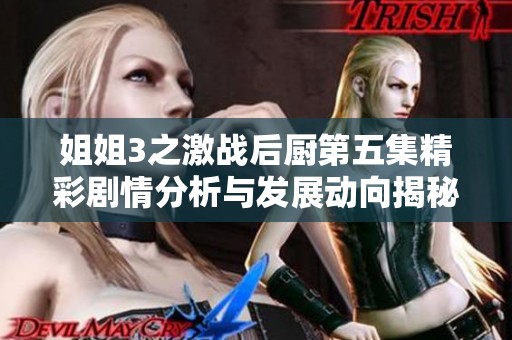 姐姐3之激战后厨第五集精彩剧情分析与发展动向揭秘