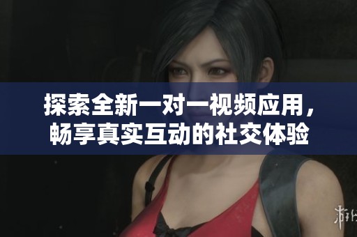 探索全新一对一视频应用，畅享真实互动的社交体验