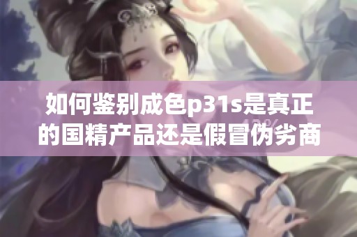 如何鉴别成色p31s是真正的国精产品还是假冒伪劣商品