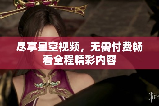 尽享星空视频，无需付费畅看全程精彩内容