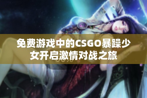 免费游戏中的CSGO暴躁少女开启激情对战之旅