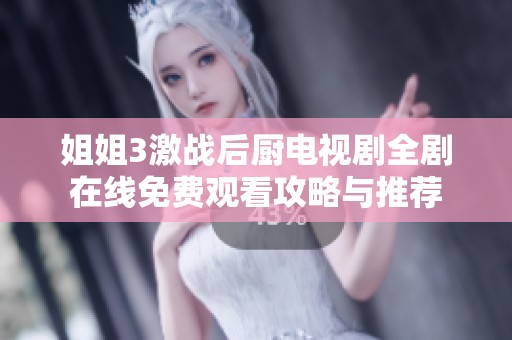 姐姐3激战后厨电视剧全剧在线免费观看攻略与推荐