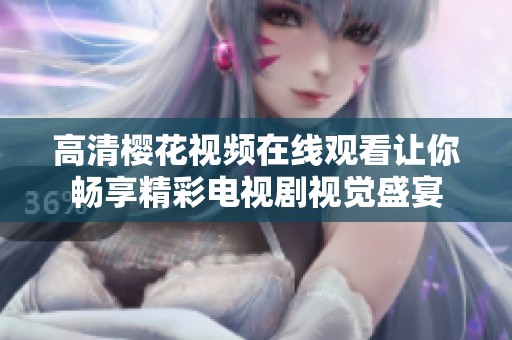 高清樱花视频在线观看让你畅享精彩电视剧视觉盛宴