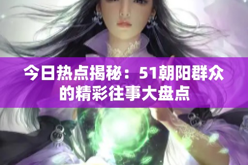 今日热点揭秘：51朝阳群众的精彩往事大盘点