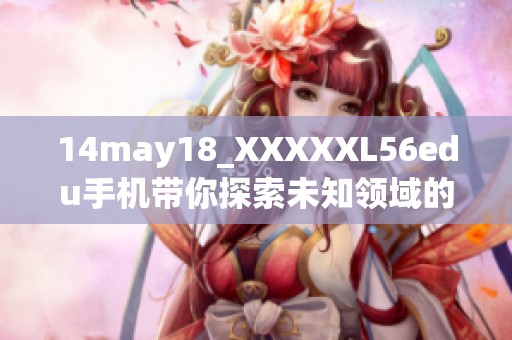 14may18_XXXXXL56edu手机带你探索未知领域的未来科技发展之路