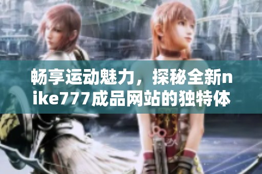 畅享运动魅力，探秘全新nike777成品网站的独特体验