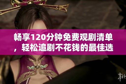 畅享120分钟免费观剧清单，轻松追剧不花钱的最佳选择