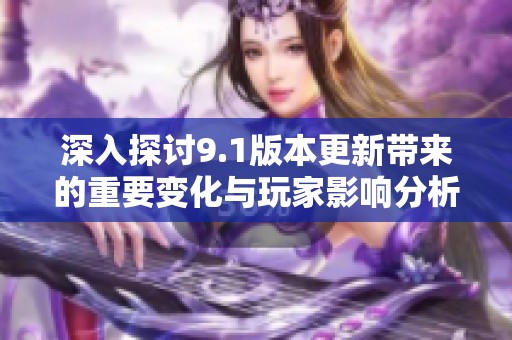 深入探讨9.1版本更新带来的重要变化与玩家影响分析