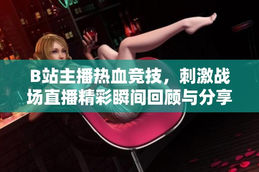 B站主播热血竞技，刺激战场直播精彩瞬间回顾与分享