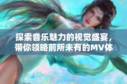 探索音乐魅力的视觉盛宴，带你领略前所未有的MV体验